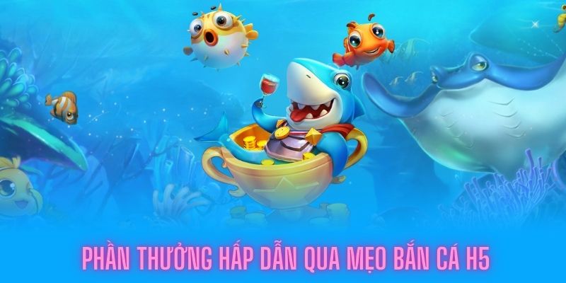 Phần thưởng xứng đáng khi áp dụng mẹo bắn cá H5